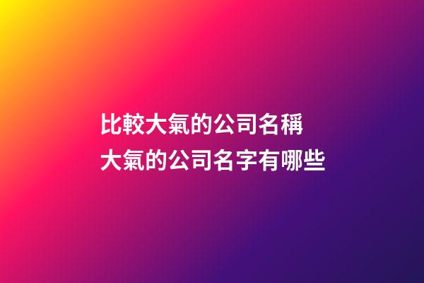 比較大氣的公司名稱 大氣的公司名字有哪些-第1張-公司起名-玄機派